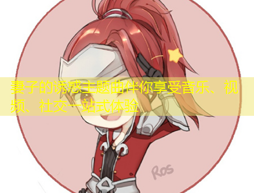 妻子的誘惑主題曲伴你享受音樂、視頻、社交一站式體驗(yàn)