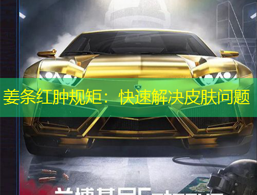 姜條紅腫規(guī)矩：快速解決皮膚問題