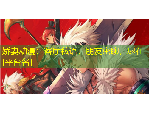 嬌妻動漫：客廳私語，朋友密聊，盡在[平臺名]