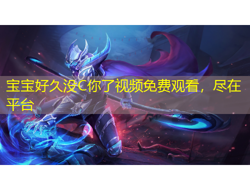 寶寶好久沒C你了視頻免費(fèi)觀看，盡在平臺(tái)