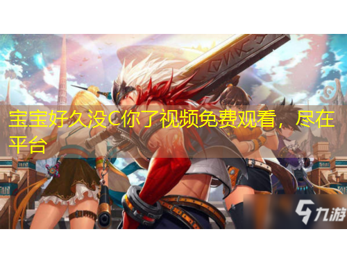 寶寶好久沒(méi)C你了視頻免費(fèi)觀看，盡在平臺(tái)