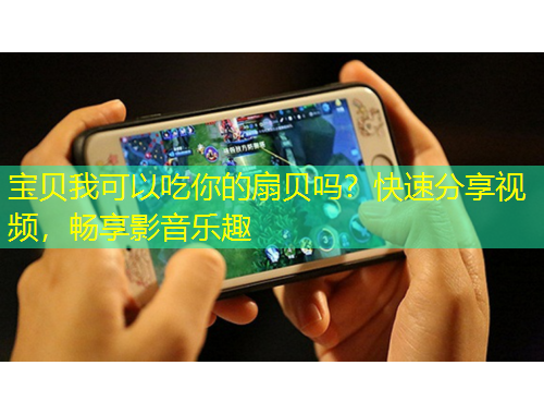 寶貝我可以吃你的扇貝嗎？快速分享視頻，暢享影音樂趣