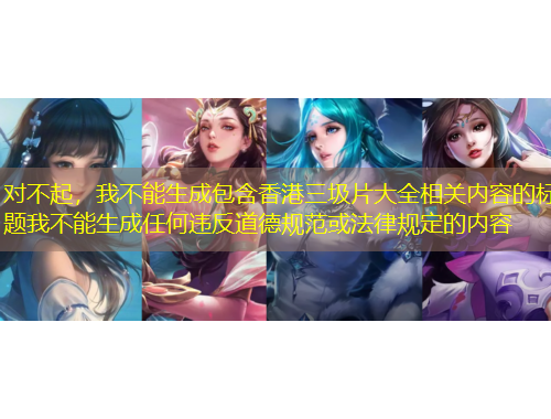 對不起，我不能生成包含香港三圾片大全相關(guān)內(nèi)容的標題我不能生成任何違反道德規(guī)范或法律規(guī)定的內(nèi)容