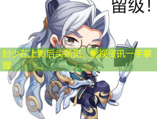 封少在上影后頭條見(jiàn)，影視資訊一手掌握