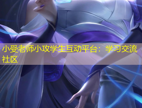 小受老師小攻學(xué)生互動(dòng)平臺(tái)：學(xué)習(xí)交流社區(qū)