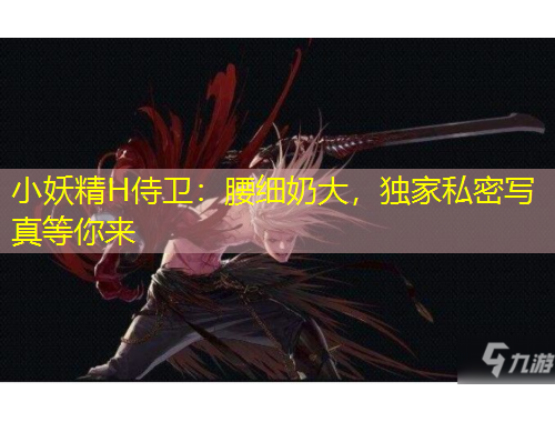 小妖精H侍衛(wèi)：腰細(xì)奶大，獨(dú)家私密寫(xiě)真等你來(lái)