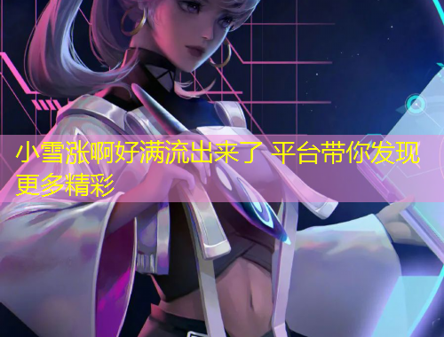 小雪漲啊好滿流出來了 平臺帶你發(fā)現(xiàn)更多精彩
