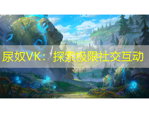尿奴VK：探索極限社交互動(dòng)