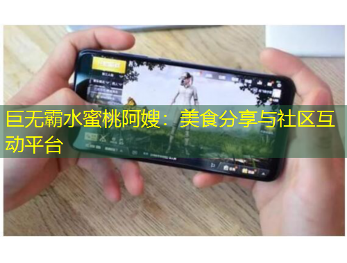 巨無霸水蜜桃阿嫂：美食分享與社區(qū)互動(dòng)平臺(tái)