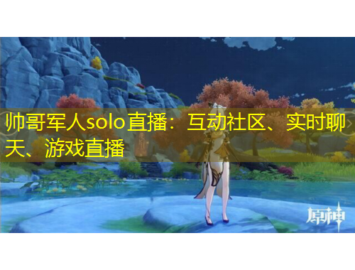 帥哥軍人solo直播：互動(dòng)社區(qū)、實(shí)時(shí)聊天、游戲直播