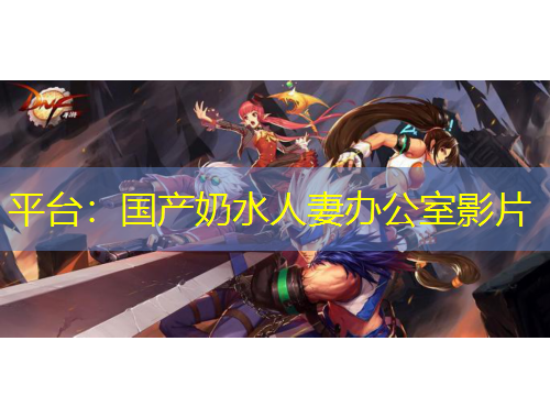 平臺：國產(chǎn)奶水人妻辦公室影片