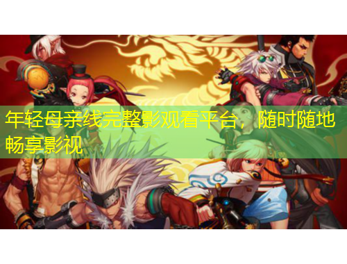 年輕母親線完整影觀看平臺(tái)，隨時(shí)隨地暢享影視