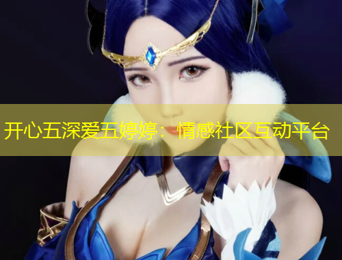 開心五深愛五婷婷：情感社區(qū)互動平臺