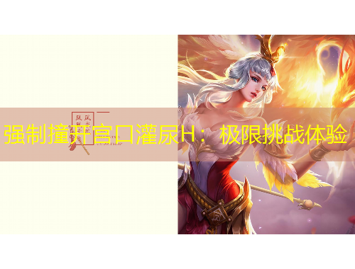 強制撞開宮口灌尿H：極限挑戰(zhàn)體驗