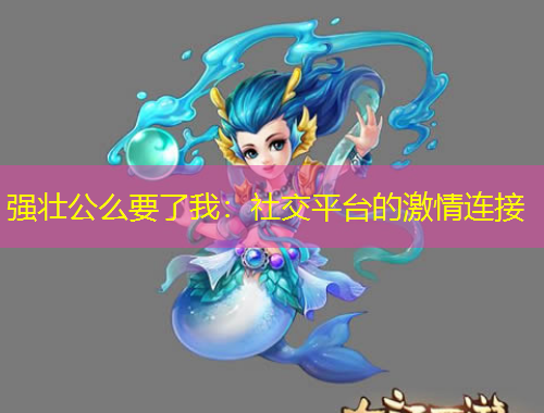 強(qiáng)壯公么要了我：社交平臺的激情連接