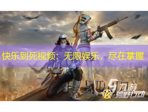快樂(lè)到死視頻：無(wú)限娛樂(lè)，盡在掌握