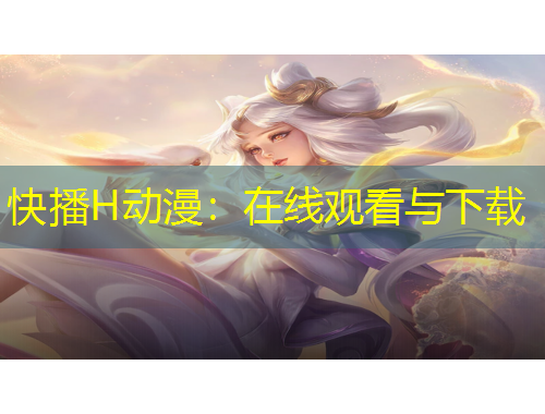 快播H動漫：在線觀看與下載