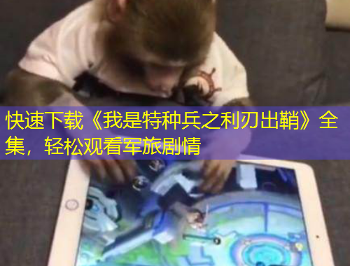 快速下載《我是特種兵之利刃出鞘》全集，輕松觀看軍旅劇情