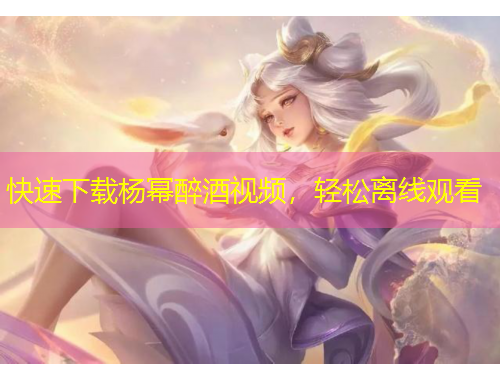 快速下載楊冪醉酒視頻，輕松離線觀看