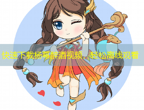 快速下載楊冪醉酒視頻，輕松離線觀看