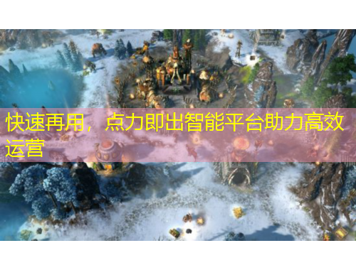 快速再用，點(diǎn)力即出智能平臺(tái)助力高效運(yùn)營(yíng)