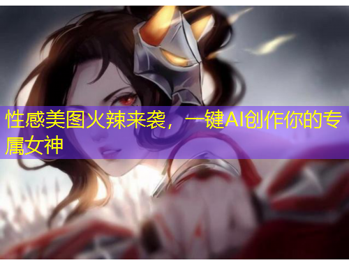 性感美圖火辣來襲，一鍵AI創(chuàng)作你的專屬女神