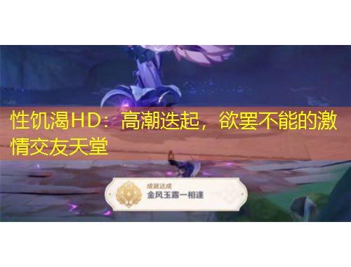 性饑渴HD：高潮迭起，欲罷不能的激情交友天堂