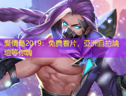 愛情島2019：免費看片，亞洲自拍論壇等你嗨