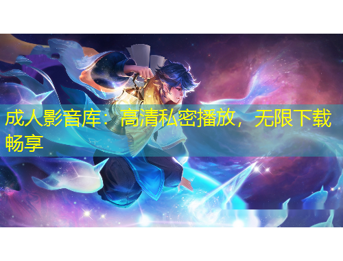 成人影音庫：高清私密播放，無限下載暢享