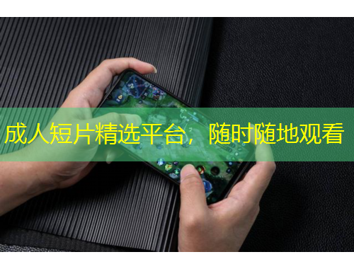 成人短片精選平臺(tái)，隨時(shí)隨地觀看