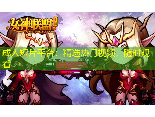 成人短片平臺(tái)：精選熱門視頻，隨時(shí)觀看