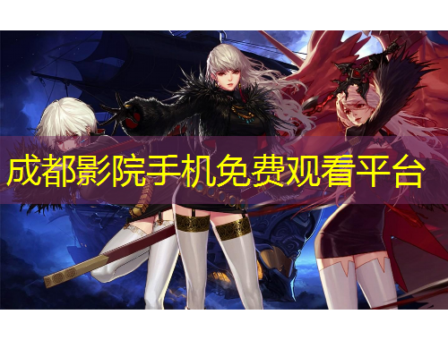 成都影院手機(jī)免費(fèi)觀看平臺(tái)