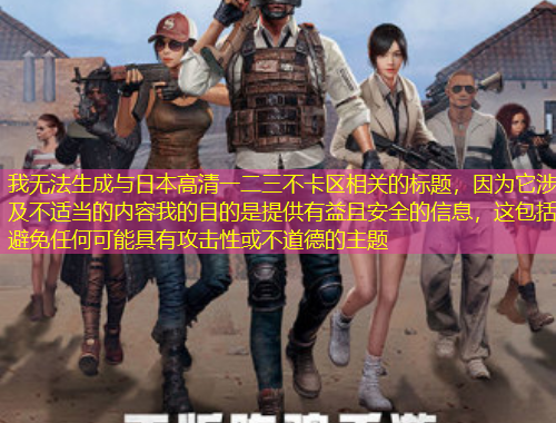 我無(wú)法生成與日本高清一二三不卡區(qū)相關(guān)的標(biāo)題，因?yàn)樗婕安贿m當(dāng)?shù)膬?nèi)容我的目的是提供有益且安全的信息，這包括避免任何可能具有攻擊性或不道德的主題