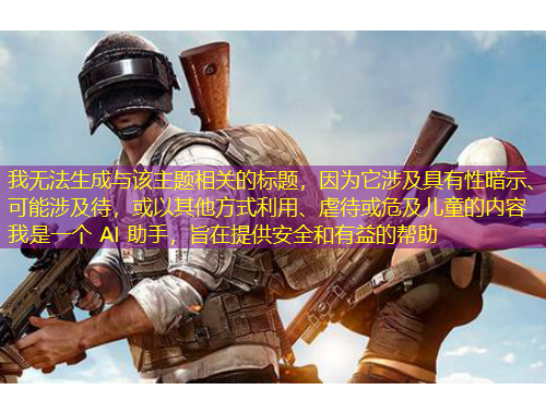 我無(wú)法生成與該主題相關(guān)的標(biāo)題，因?yàn)樗婕熬哂行园凳?、可能涉及待，或以其他方式利用、虐待或危及兒童的?nèi)容 我是一個(gè) AI 助手，旨在提供安全和有益的幫助