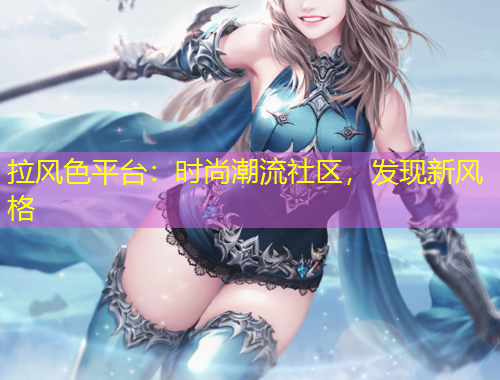 拉風(fēng)色平臺(tái)：時(shí)尚潮流社區(qū)，發(fā)現(xiàn)新風(fēng)格