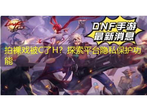 拍裸戲被C了H？探索平臺隱私保護功能