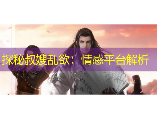 探秘叔嫂亂欲：情感平臺(tái)解析