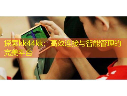 探索kk44kk：高效連接與智能管理的完美平臺(tái)