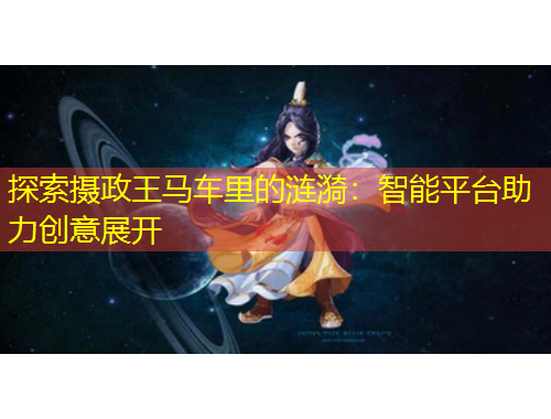 探索攝政王馬車?yán)锏臐i漪：智能平臺助力創(chuàng)意展開