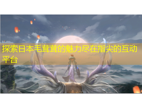 探索日本毛茸茸的魅力盡在指尖的互動平臺