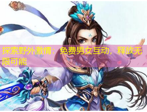 探索野外激情：免費男女互動，釋放無限可能