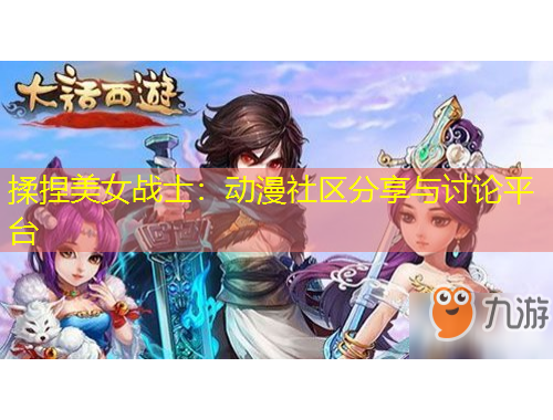 揉捏美女戰(zhàn)士：動漫社區(qū)分享與討論平臺