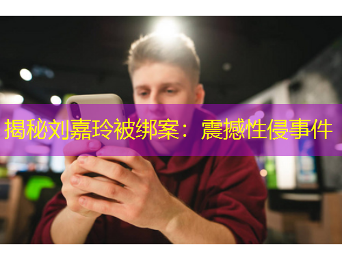 揭秘劉嘉玲被綁案：震撼性侵事件