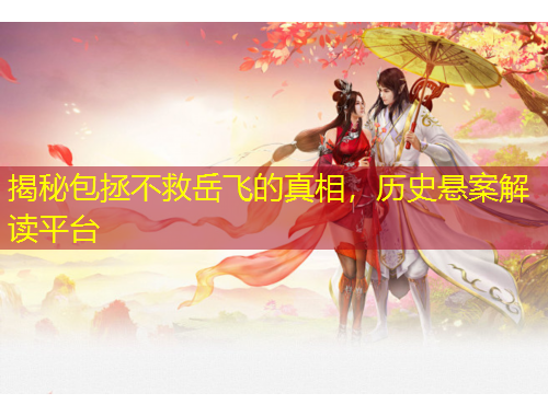 揭秘包拯不救岳飛的真相，歷史懸案解讀平臺