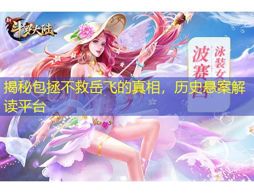 揭秘包拯不救岳飛的真相，歷史懸案解讀平臺