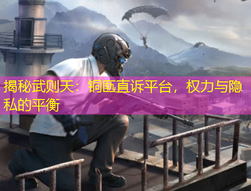 揭秘武則天：銅匭直訴平臺，權(quán)力與隱私的平衡