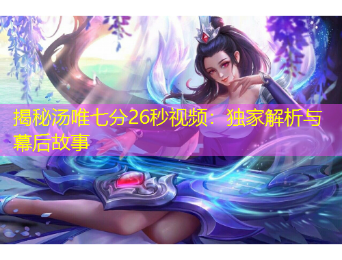 揭秘湯唯七分26秒視頻：獨家解析與幕后故事