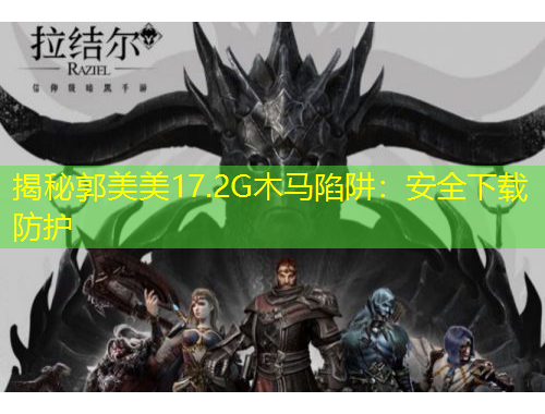 揭秘郭美美17.2G木馬陷阱：安全下載防護(hù)