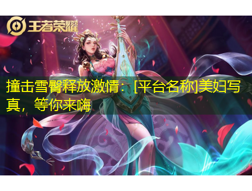 撞擊雪臀釋放激情：[平臺名稱]美婦寫真，等你來嗨