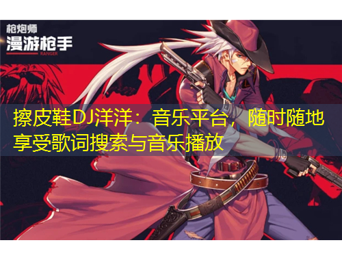 擦皮鞋DJ洋洋：音樂平臺，隨時隨地享受歌詞搜索與音樂播放